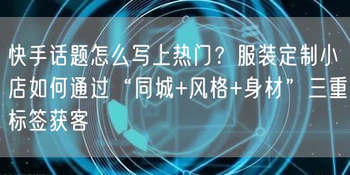 快手话题怎么写上热门？服装定制小店如何通过“同城+风格+身材”三重标签获客