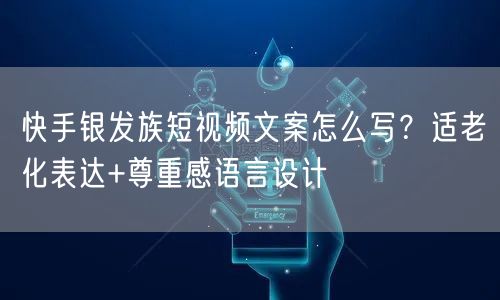 快手银发族短视频文案怎么写？适老化表达+尊重感语言设计