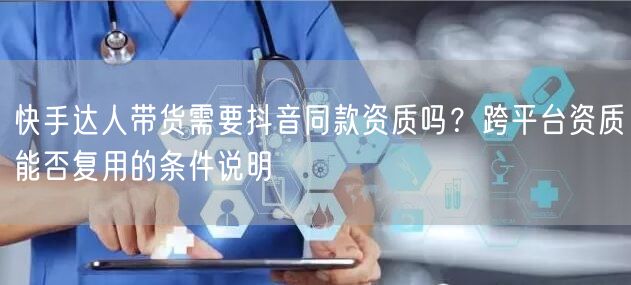 快手达人带货需要抖音同款资质吗？跨平台资质能否复用的条件说明