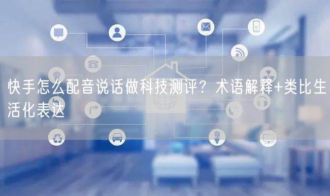 快手怎么配音说话做科技测评？术语解释+类比生活化表达