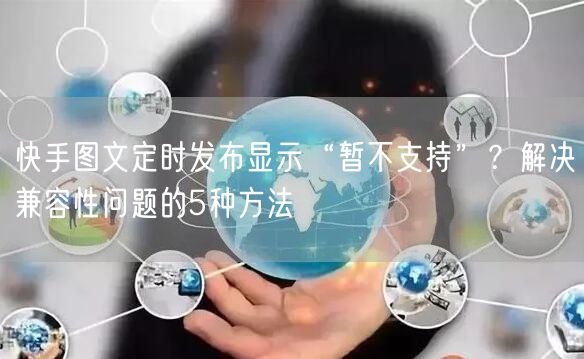 快手图文定时发布显示“暂不支持”？解决兼容性问题的5种方法