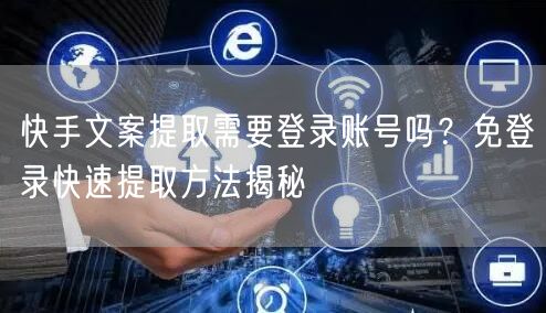 快手文案提取需要登录账号吗？免登录快速提取方法揭秘