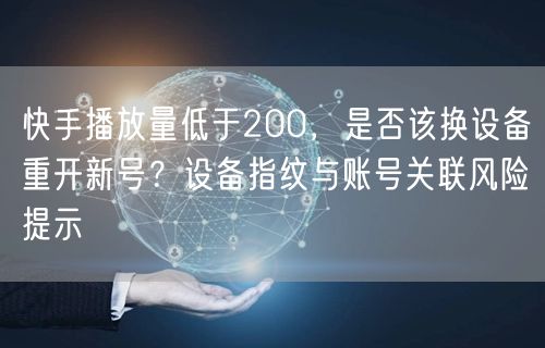 快手播放量低于200，是否该换设备重开新号？设备指纹与账号关联风险提示