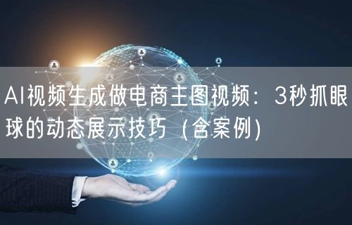 AI视频生成做电商主图视频：3秒抓眼球的动态展示技巧（含案例）