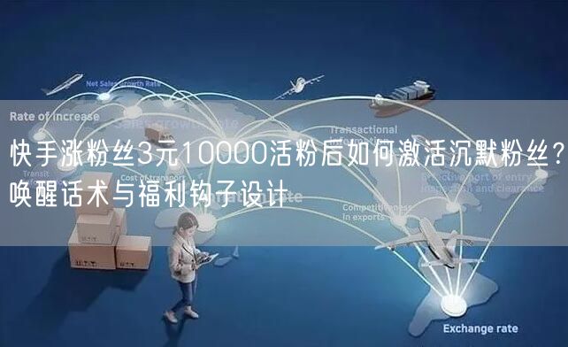 快手涨粉丝3元10000活粉后如何激活沉默粉丝？唤醒话术与福利钩子设计