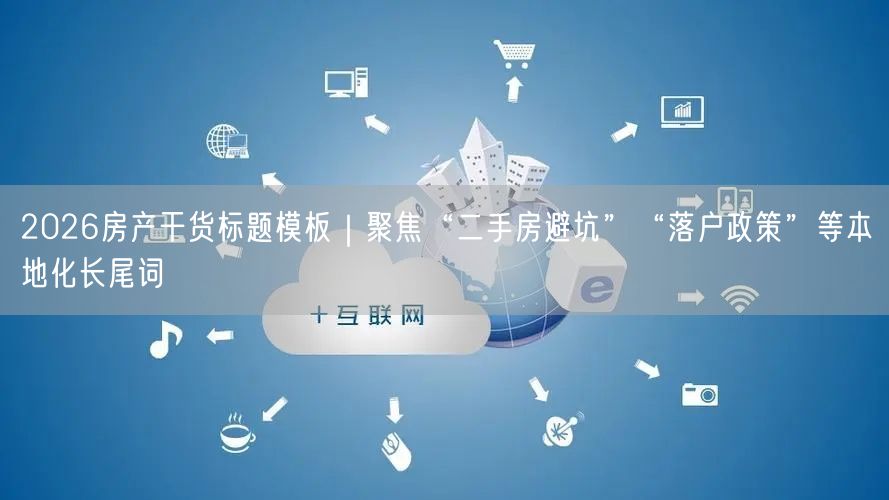 2026房产干货标题模板｜聚焦“二手房避坑”“落户政策”等本地化长尾词