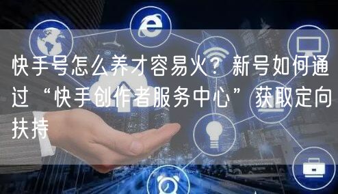 快手号怎么养才容易火？新号如何通过“快手创作者服务中心”获取定向扶持