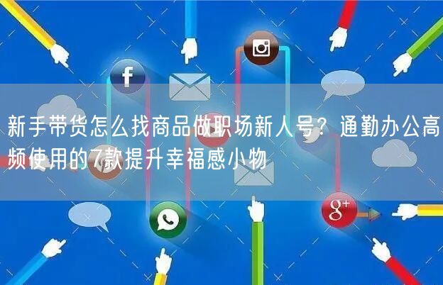 新手带货怎么找商品做职场新人号？通勤办公高频使用的7款提升幸福感小物