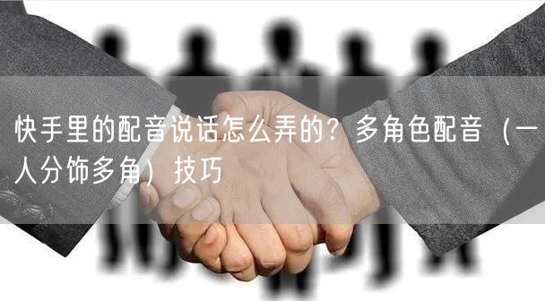快手里的配音说话怎么弄的？多角色配音（一人分饰多角）技巧