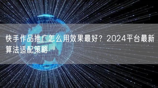 快手作品推广怎么用效果最好？2024平台最新算法适配策略