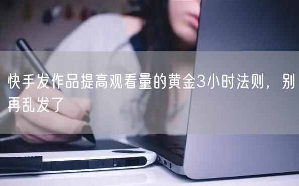 快手发作品提高观看量的黄金3小时法则，别再乱发了