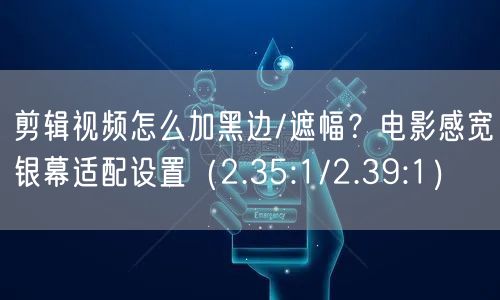 剪辑视频怎么加黑边/遮幅？电影感宽银幕适配设置（2.35:1/2.39:1）