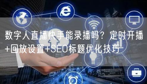 数字人直播快手能录播吗？定时开播+回放设置+SEO标题优化技巧