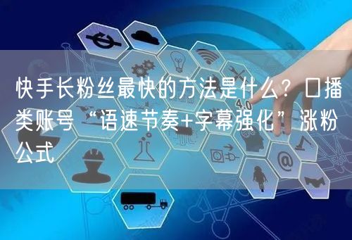 快手长粉丝最快的方法是什么？口播类账号“语速节奏+字幕强化”涨粉公式