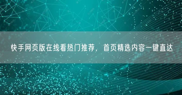快手网页版在线看热门推荐，首页精选内容一键直达