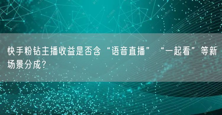 快手粉钻主播收益是否含“语音直播”“一起看”等新场景分成？