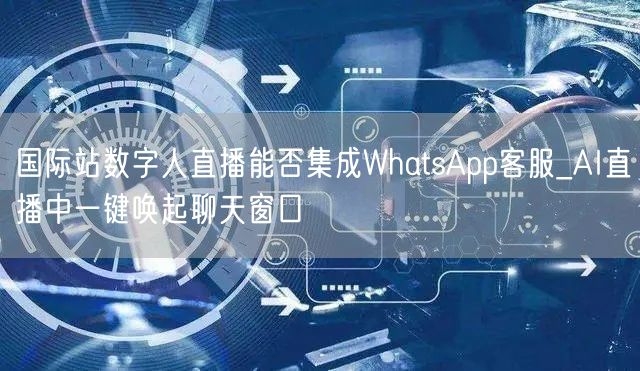 国际站数字人直播能否集成WhatsApp客服_AI直播中一键唤起聊天窗口