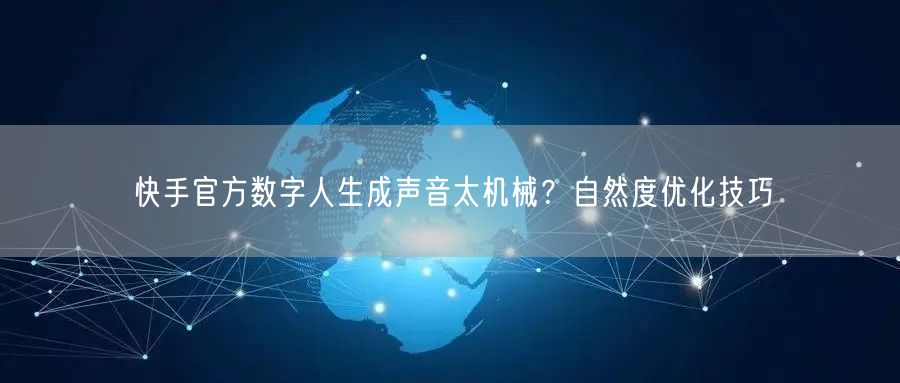 快手官方数字人生成声音太机械？自然度优化技巧