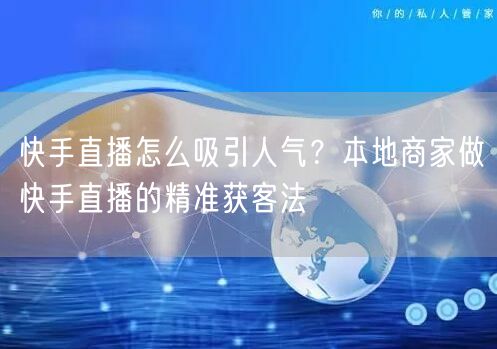 快手直播怎么吸引人气？本地商家做快手直播的精准获客法