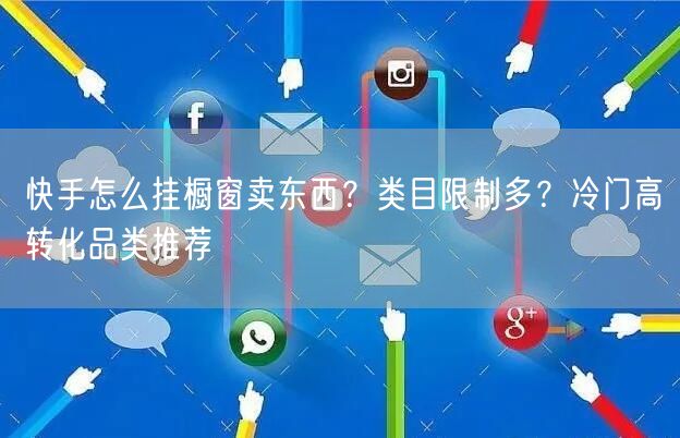 快手怎么挂橱窗卖东西？类目限制多？冷门高转化品类推荐