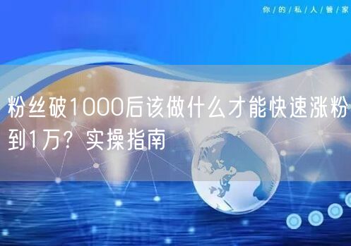 粉丝破1000后该做什么才能快速涨粉到1万？实操指南