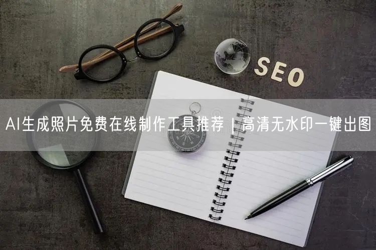 AI生成照片免费在线制作工具推荐｜高清无水印一键出图