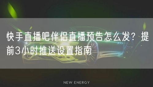快手直播吧伴侣直播预告怎么发？提前3小时推送设置指南