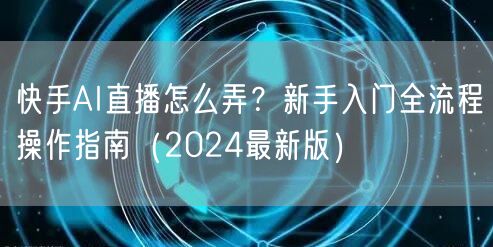 快手AI直播怎么弄？新手入门全流程操作指南（2024最新版）