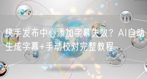 快手发布中心添加字幕失败?AI自动生成字幕+手动校对完整教程