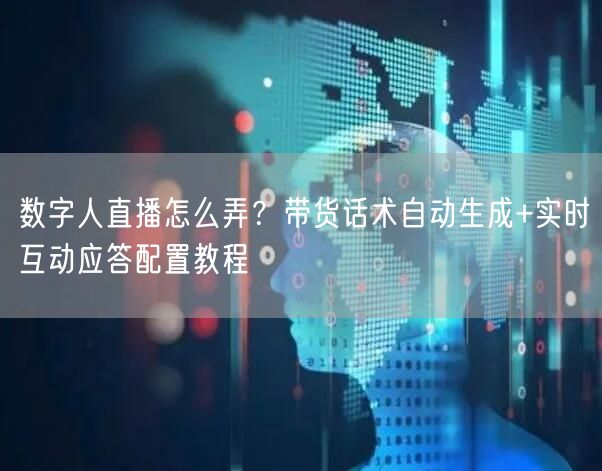 数字人直播怎么弄？带货话术自动生成+实时互动应答配置教程