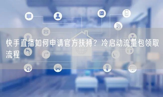 快手直播如何申请官方扶持？冷启动流量包领取流程