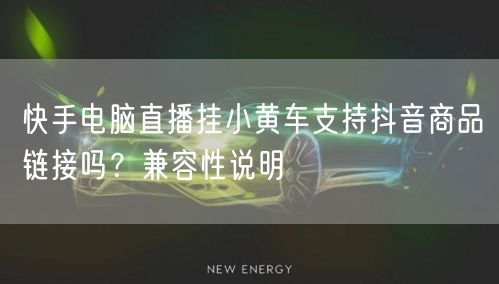 快手电脑直播挂小黄车支持抖音商品链接吗？兼容性说明