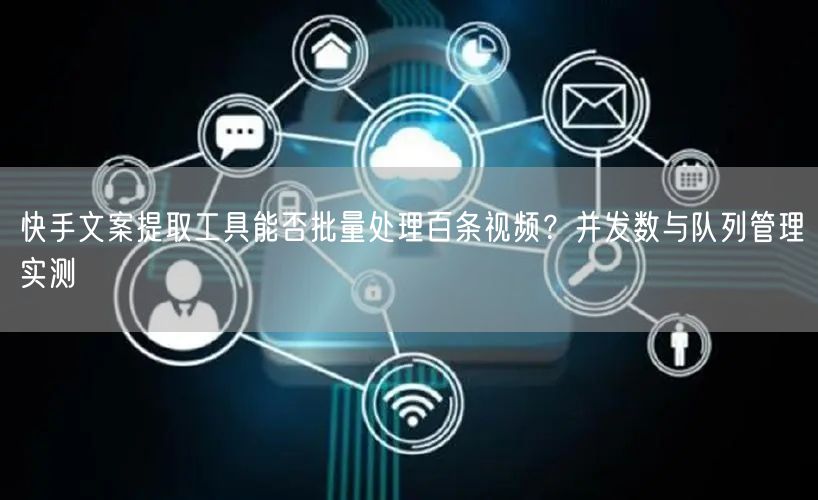 快手文案提取工具能否批量处理百条视频？并发数与队列管理实测