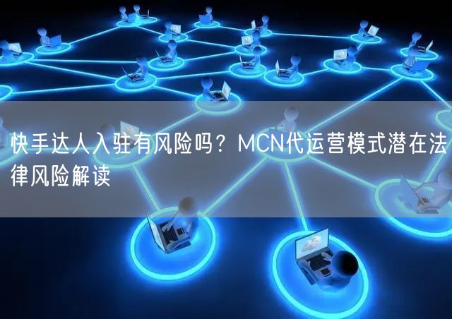 快手达人入驻有风险吗？MCN代运营模式潜在法律风险解读