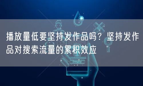 播放量低要坚持发作品吗？坚持发作品对搜索流量的累积效应