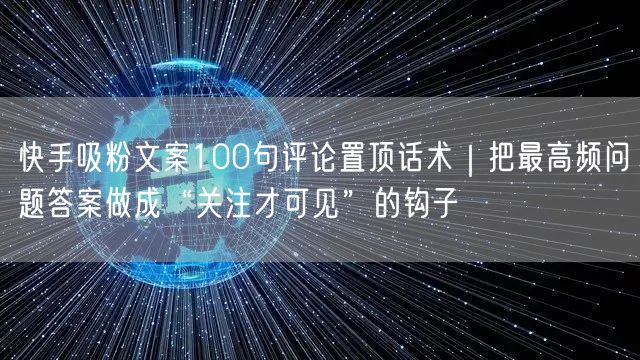 快手吸粉文案100句评论置顶话术｜把最高频问题答案做成“关注才可见”的钩子