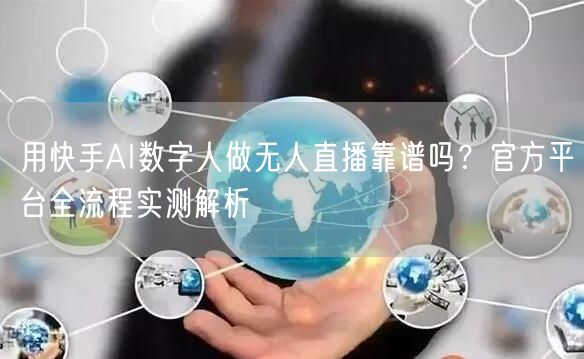 用快手AI数字人做无人直播靠谱吗？官方平台全流程实测解析