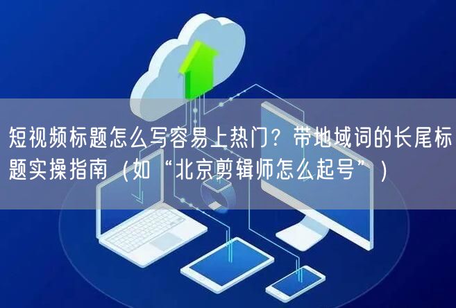 短视频标题怎么写容易上热门？带地域词的长尾标题实操指南（如“北京剪辑师怎么起号”