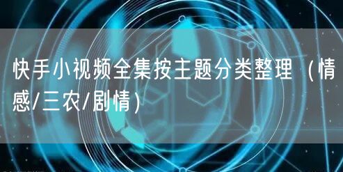 快手小视频全集按主题分类整理（情感/三农/剧情）