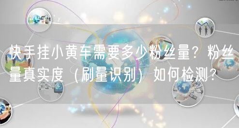 快手挂小黄车需要多少粉丝量？粉丝量真实度（刷量识别）如何检测？