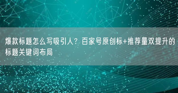 爆款标题怎么写吸引人?百家号原创标+推荐量双提升的标题关键词布局