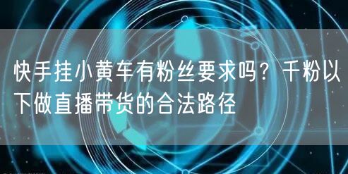 快手挂小黄车有粉丝要求吗?千粉以下做直播带货的合法路径