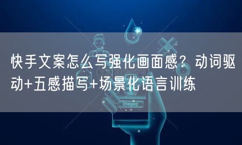 快手文案怎么写强化画面感?动词驱动+五感描写+场景化语言训练
