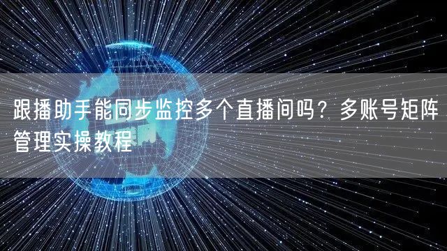跟播助手能同步监控多个直播间吗？多账号矩阵管理实操教程