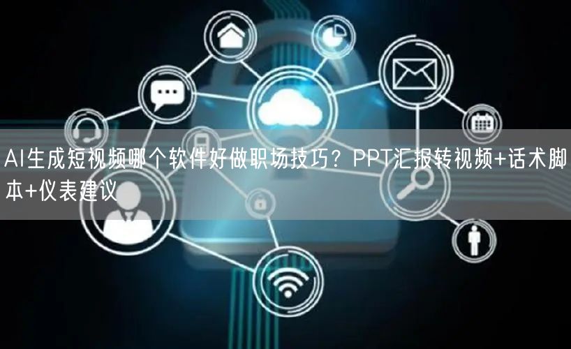 AI生成短视频哪个软件好做职场技巧？PPT汇报转视频+话术脚本+仪表建议
