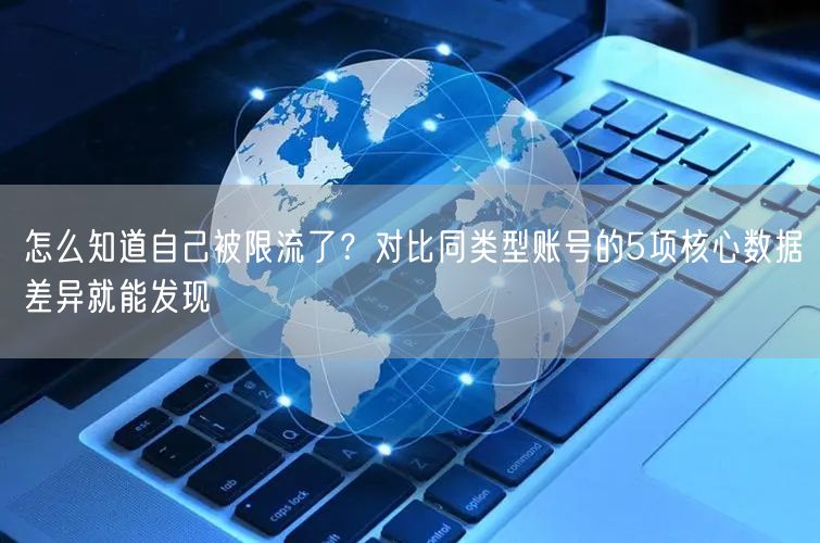 怎么知道自己被限流了？对比同类型账号的5项核心数据差异就能发现