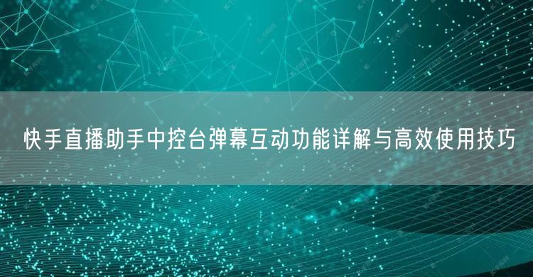快手直播助手中控台弹幕互动功能详解与高效使用技巧