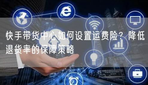 快手带货中心如何设置运费险？降低退货率的保障策略