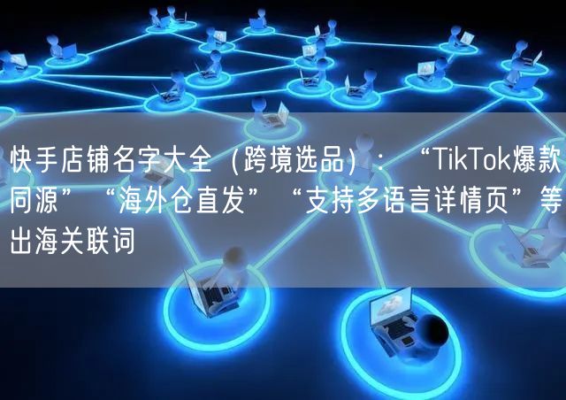 快手店铺名字大全（跨境选品）：“TikTok爆款同源”“海外仓直发”“支持多语言