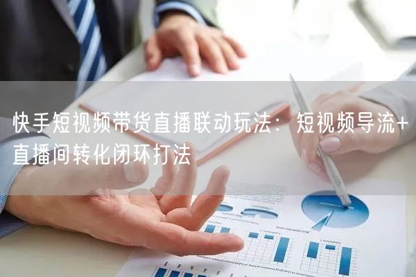 快手短视频带货直播联动玩法：短视频导流+直播间转化闭环打法